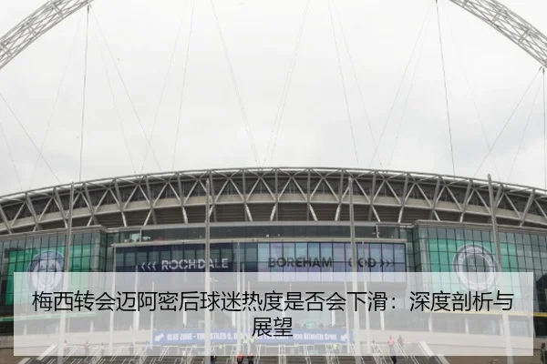 梅西转会迈阿密后球迷热度是否会下滑：深度剖析与展望