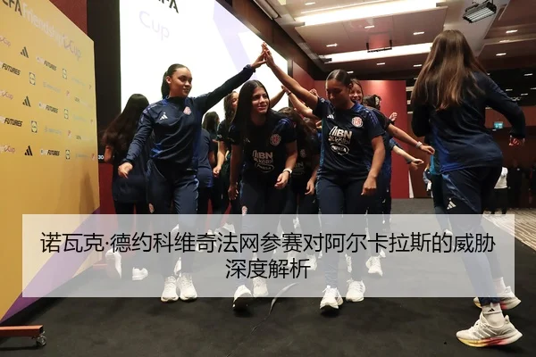 诺瓦克·德约科维奇法网参赛对阿尔卡拉斯的威胁深度解析